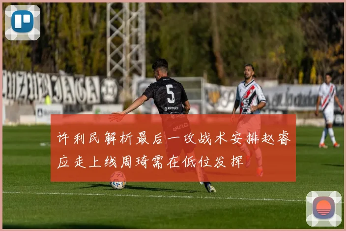 许利民解析最后一攻战术安排赵睿应走上线周琦需在低位发挥