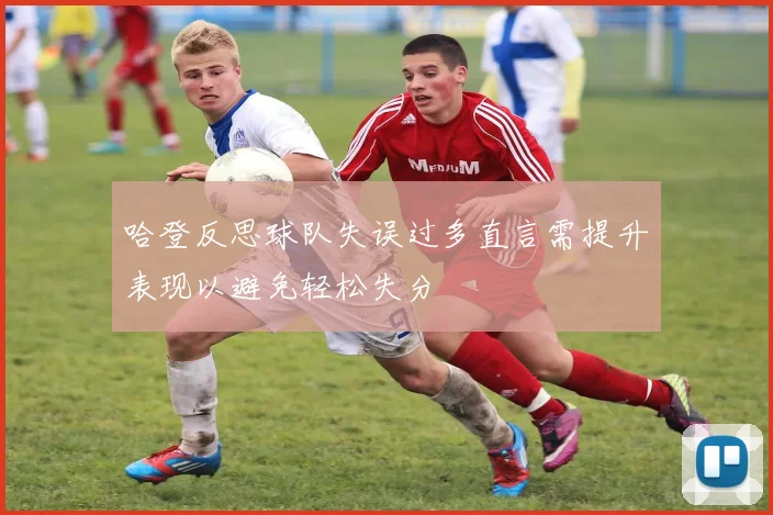 哈登反思球队失误过多直言需提升表现以避免轻松失分