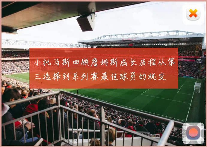 小托马斯回顾詹姆斯成长历程从第三选择到系列赛最佳球员的蜕变