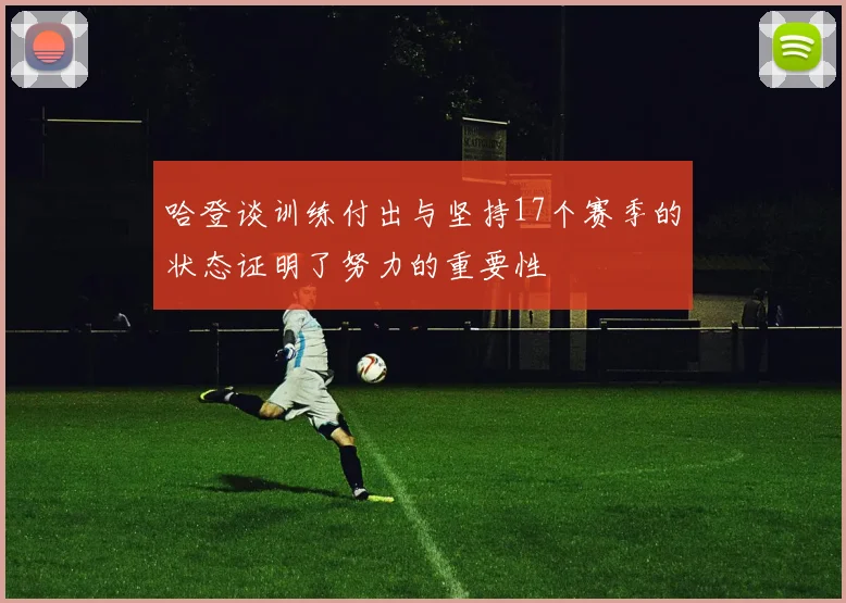 哈登谈训练付出与坚持17个赛季的状态证明了努力的重要性