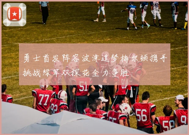 勇士首发阵容波津追梦梅尔顿携手挑战绿军双探花全力争胜
