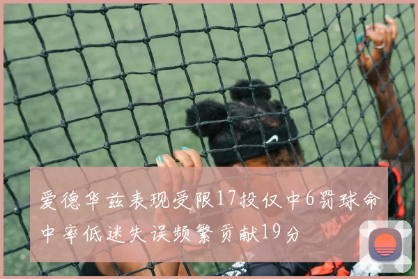 爱德华兹表现受限17投仅中6罚球命中率低迷失误频繁贡献19分