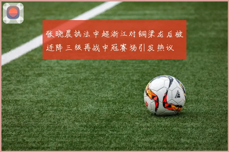 张晓晨执法中超浙江对铜梁龙后被连降三级再战中冠赛场引发热议