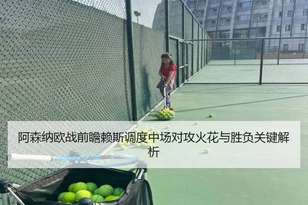 阿森纳欧战前瞻赖斯调度中场对攻火花与胜负关键解析 - STARSPORTS