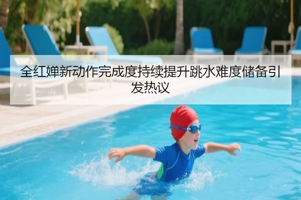 全红婵新动作完成度持续提升跳水难度储备引发热议 - STARSPORTS