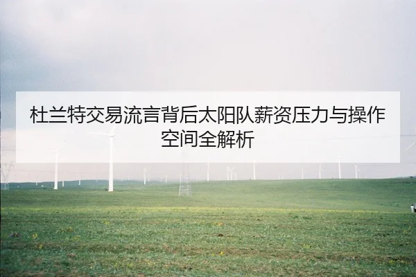 杜兰特交易流言背后太阳队薪资压力与操作空间全解析 - STARSPORTS