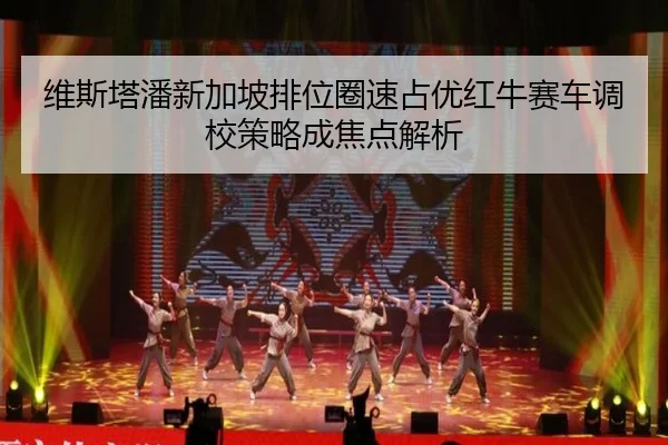 维斯塔潘新加坡排位圈速占优红牛赛车调校策略成焦点解析 - STARSPORTS