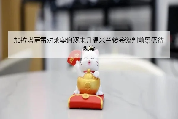 加拉塔萨雷对莱奥追逐未升温米兰转会谈判前景仍待观察 - STARSPORTS