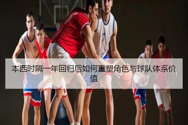本西时隔一年回归后如何重塑角色与球队体系价值 | STARSPORTS